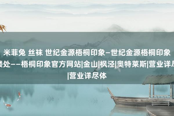 米菲兔 丝袜 世纪金源梧桐印象—世纪金源梧桐印象售楼处——梧桐印象官方网站|金山|枫泾|奥特莱斯|营业详尽体