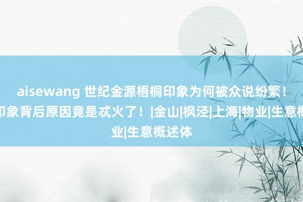 aisewang 世纪金源梧桐印象为何被众说纷繁！梧桐印象背后原因竟是忒火了！|金山|枫泾|上海|物业|生意概述体