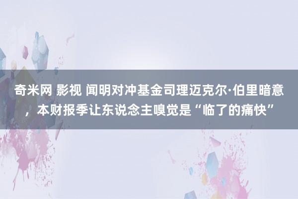 奇米网 影视 闻明对冲基金司理迈克尔·伯里暗意，本财报季让东说念主嗅觉是“临了的痛快”