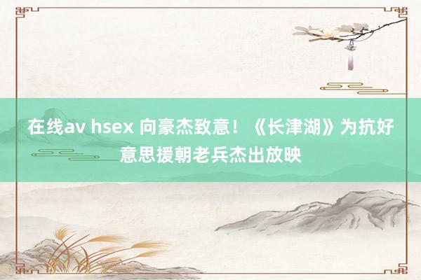 在线av hsex 向豪杰致意！《长津湖》为抗好意思援朝老兵杰出放映