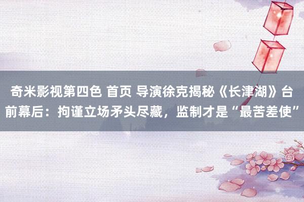 奇米影视第四色 首页 导演徐克揭秘《长津湖》台前幕后：拘谨立场矛头尽藏，监制才是“最苦差使”