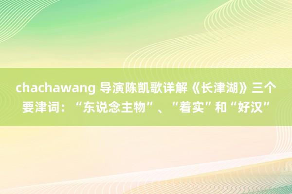 chachawang 导演陈凯歌详解《长津湖》三个要津词：“东说念主物”、“着实”和“好汉”