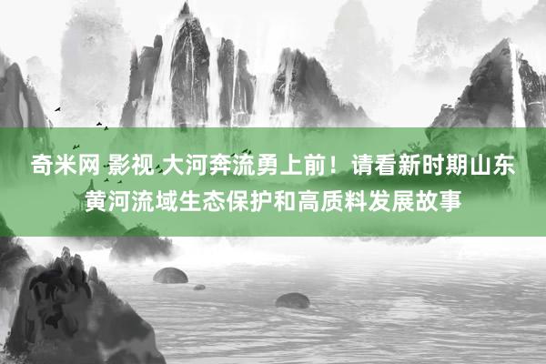 奇米网 影视 大河奔流勇上前！请看新时期山东黄河流域生态保护和高质料发展故事