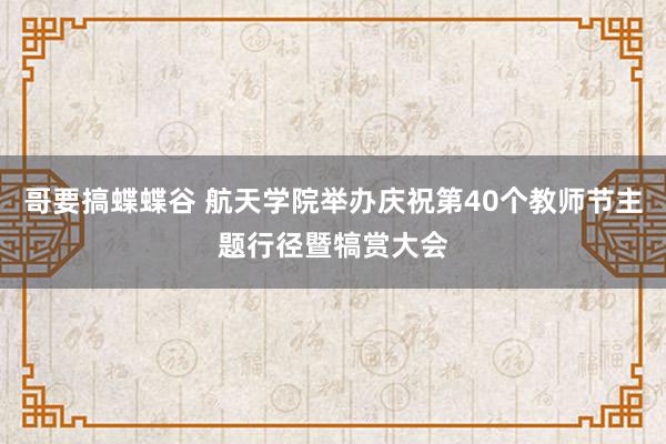 哥要搞蝶蝶谷 航天学院举办庆祝第40个教师节主题行径暨犒赏大会