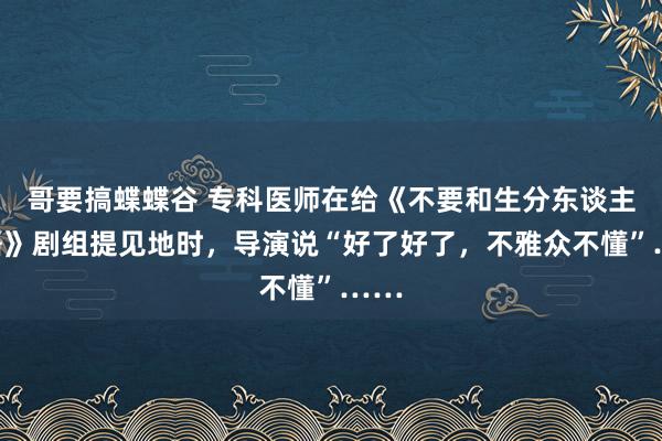 哥要搞蝶蝶谷 专科医师在给《不要和生分东谈主话语》剧组提见地时，导演说“好了好了，不雅众不懂”……