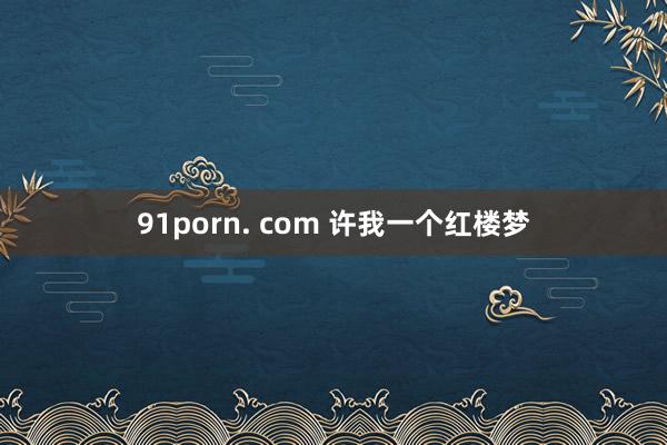 91porn. com 许我一个红楼梦