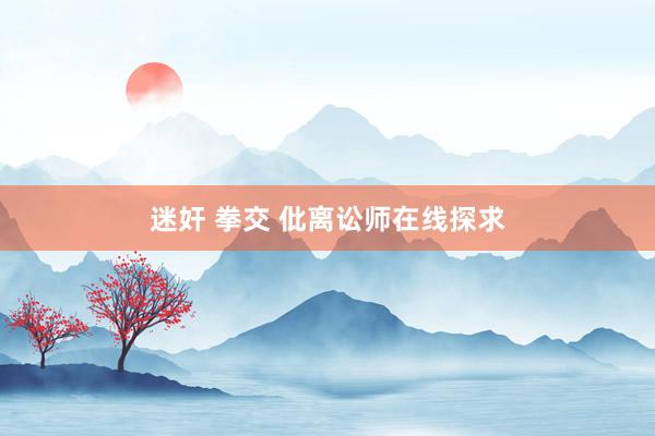 迷奸 拳交 仳离讼师在线探求