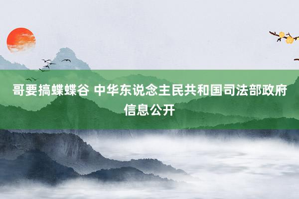 哥要搞蝶蝶谷 中华东说念主民共和国司法部政府信息公开