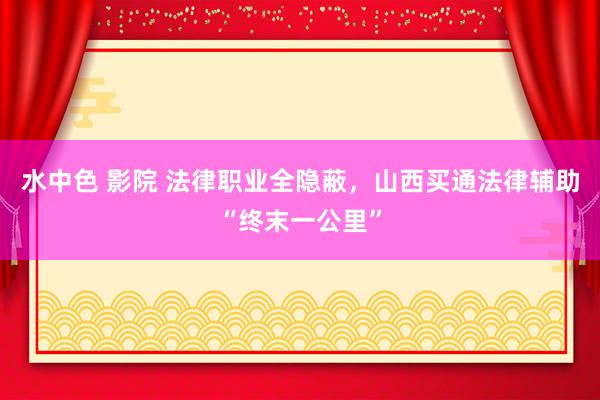 水中色 影院 法律职业全隐蔽，山西买通法律辅助“终末一公里”