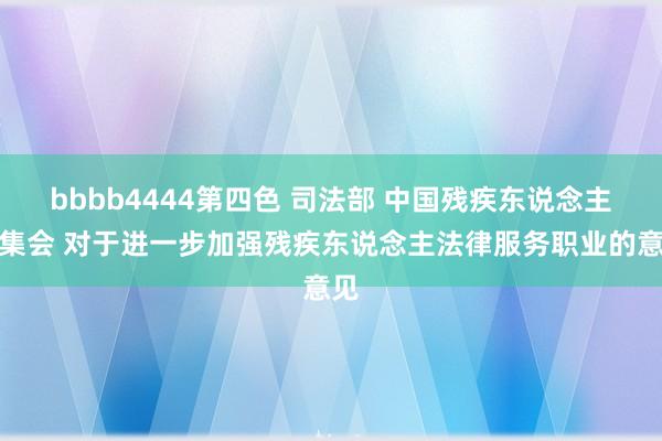 bbbb4444第四色 司法部 中国残疾东说念主齐集会 对于进一步加强残疾东说念主法律服务职业的意见