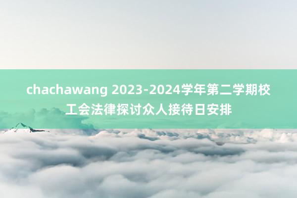 chachawang 2023-2024学年第二学期校工会法律探讨众人接待日安排