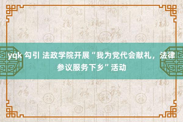 yqk 勾引 法政学院开展“我为党代会献礼，法律参议服务下乡”活动