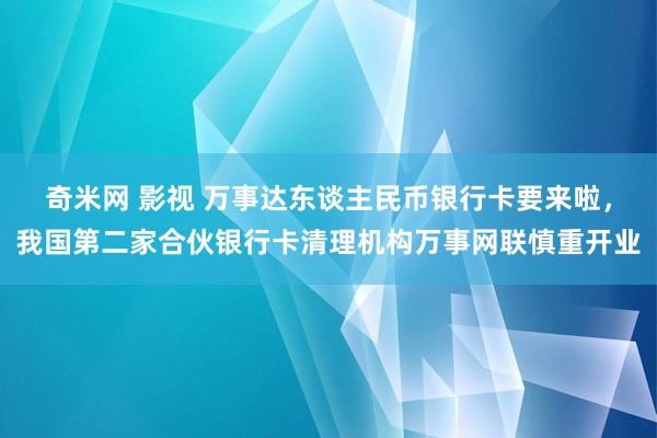 奇米网 影视 万事达东谈主民币银行卡要来啦，我国第二家合伙银行卡清理机构万事网联慎重开业