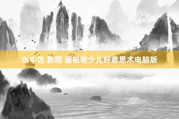 水中色 影院 画啦啦少儿好意思术电脑版