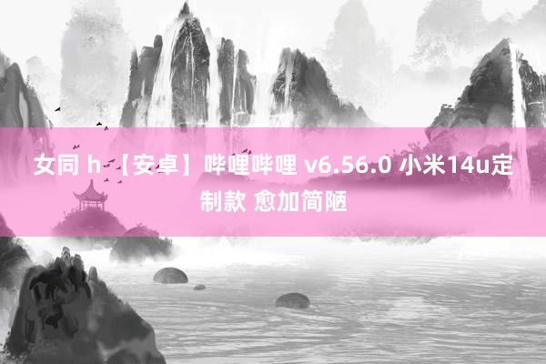 女同 h 【安卓】哔哩哔哩 v6.56.0 小米14u定制款 愈加简陋