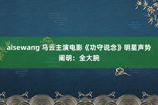 aisewang 马云主演电影《功守说念》明星声势阐明：全大腕