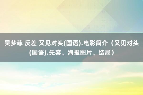 吴梦菲 反差 又见对头(国语).电影简介（又见对头(国语).先容、海报图片、结局）