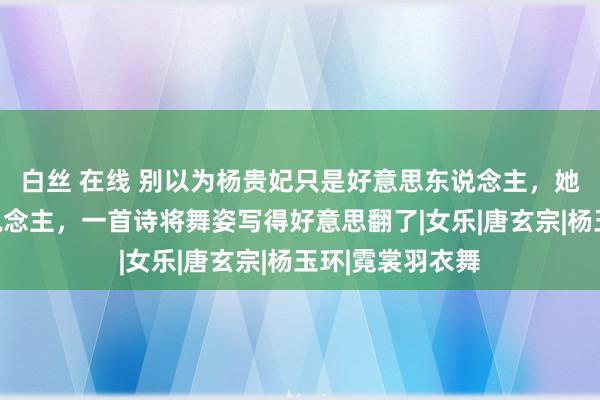 白丝 在线 别以为杨贵妃只是好意思东说念主，她依然一个诗东说念主，一首诗将舞姿写得好意思翻了|女乐|唐玄宗|杨玉环|霓裳羽衣舞