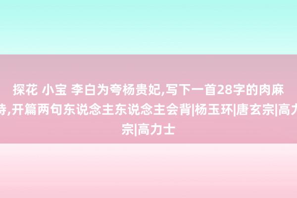 探花 小宝 李白为夸杨贵妃，写下一首28字的肉麻情诗，开篇两句东说念主东说念主会背|杨玉环|唐玄宗|高力士