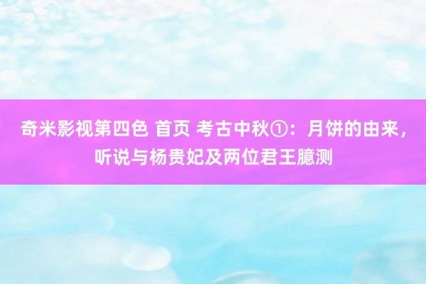 奇米影视第四色 首页 考古中秋①：月饼的由来，听说与杨贵妃及两位君王臆测