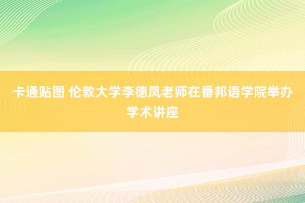 卡通贴图 伦敦大学李德凤老师在番邦语学院举办学术讲座