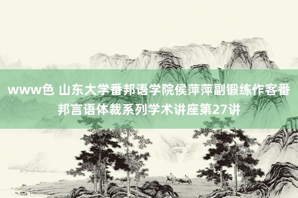 www色 山东大学番邦语学院侯萍萍副锻练作客番邦言语体裁系列学术讲座第27讲