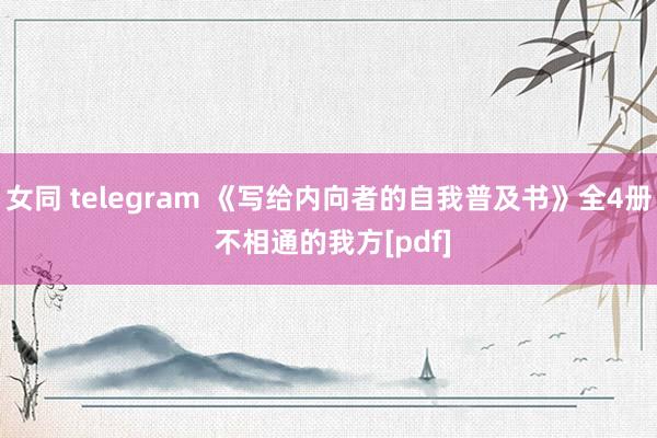 女同 telegram 《写给内向者的自我普及书》全4册 不相通的我方[pdf]